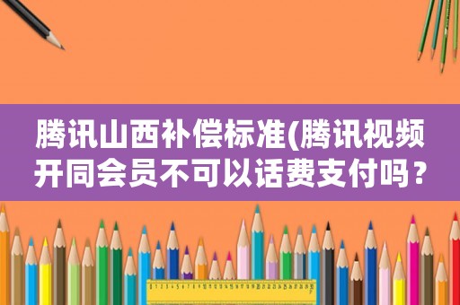 騰訊山西補(bǔ)償標(biāo)準(zhǔn)(騰訊視頻開同會員不可以話費(fèi)支付嗎？)