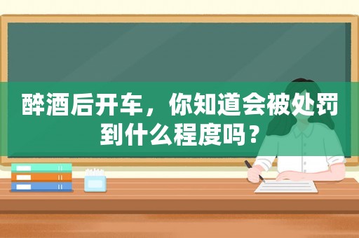 醉酒后開(kāi)車，你知道會(huì)被處罰到什么程度嗎？
