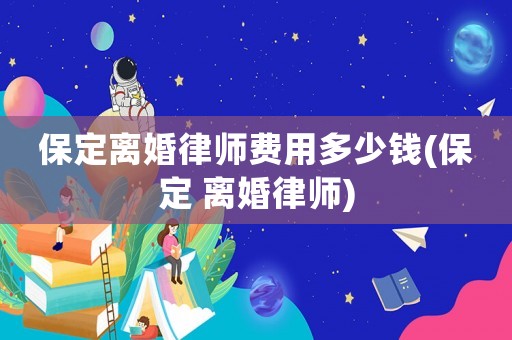 保定離婚律師費(fèi)用多少錢(保定 離婚律師)