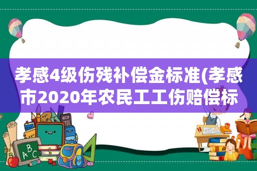 孝感4級(jí)傷殘補(bǔ)償金標(biāo)準(zhǔn)(孝感市2020年農(nóng)民工工傷賠償標(biāo)準(zhǔn)？)