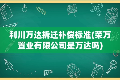 利川萬達(dá)拆遷補(bǔ)償標(biāo)準(zhǔn)(榮萬置業(yè)有限公司是萬達(dá)嗎)