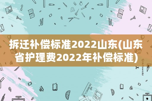 拆遷補(bǔ)償標(biāo)準(zhǔn)2022山東(山東省護(hù)理費(fèi)2022年補(bǔ)償標(biāo)準(zhǔn))