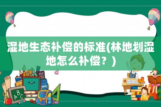 濕地生態(tài)補償的標準(林地劃濕地怎么補償？)