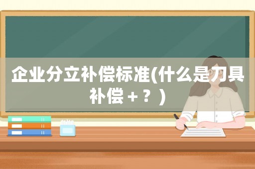 企業(yè)分立補(bǔ)償標(biāo)準(zhǔn)(什么是刀具補(bǔ)償＋？)