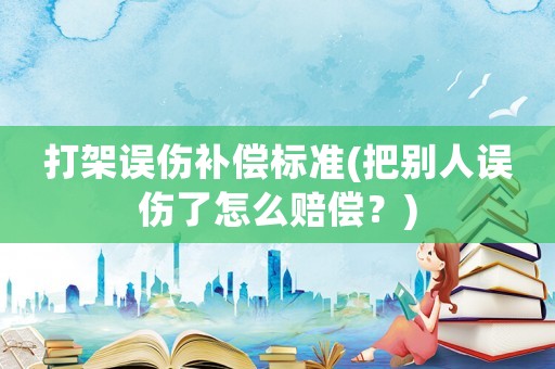 打架誤傷補償標(biāo)準(zhǔn)(把別人誤傷了怎么賠償？)