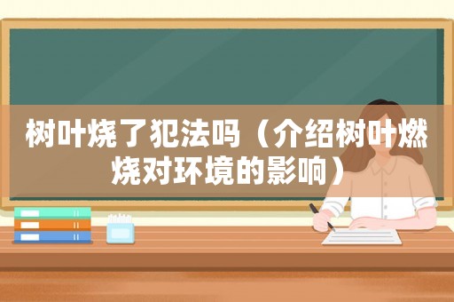 樹葉燒了犯法嗎（介紹樹葉燃燒對環(huán)境的影響）