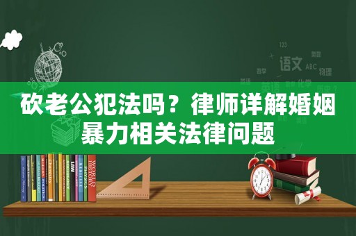 砍老公犯法嗎？律師詳解婚姻暴力相關(guān)法律問題
