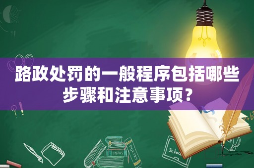 路政處罰的一般程序包括哪些步驟和注意事項？