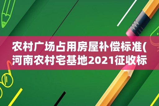 農(nóng)村廣場(chǎng)占用房屋補(bǔ)償標(biāo)準(zhǔn)(河南農(nóng)村宅基地2021征收標(biāo)準(zhǔn))