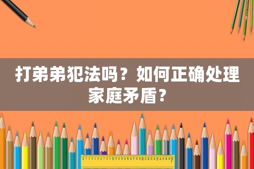 打弟弟犯法嗎？如何正確處理家庭矛盾？