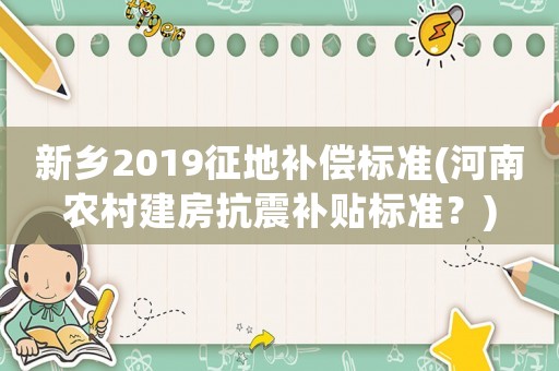 新鄉(xiāng)2019征地補(bǔ)償標(biāo)準(zhǔn)(河南農(nóng)村建房抗震補(bǔ)貼標(biāo)準(zhǔn)？)