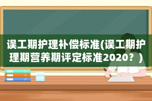 誤工期護理補償標(biāo)準(zhǔn)(誤工期護理期營養(yǎng)期評定標(biāo)準(zhǔn)2020？)