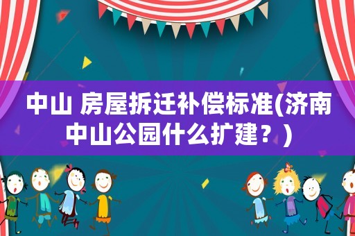 中山 房屋拆遷補(bǔ)償標(biāo)準(zhǔn)(濟(jì)南中山公園什么擴(kuò)建？)