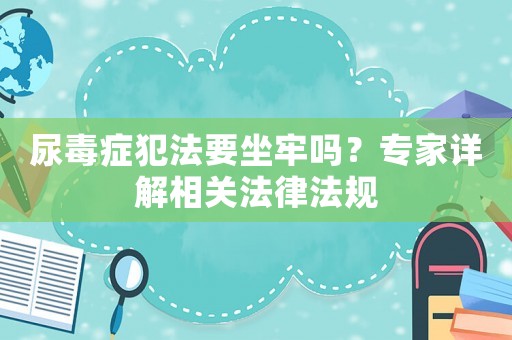 尿毒癥犯法要坐牢嗎？專家詳解相關(guān)法律法規(guī)