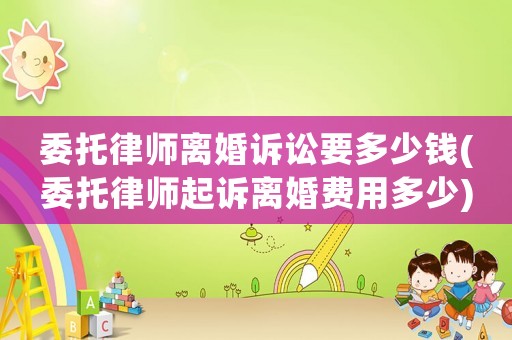 委托律師離婚訴訟要多少錢(委托律師起訴離婚費(fèi)用多少)