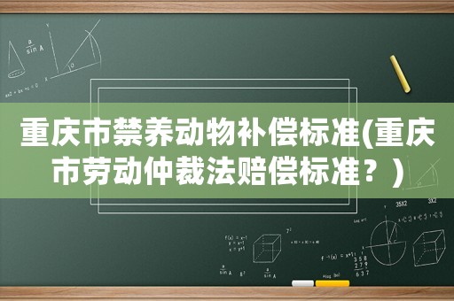 重慶市禁養(yǎng)動(dòng)物補(bǔ)償標(biāo)準(zhǔn)(重慶市勞動(dòng)仲裁法賠償標(biāo)準(zhǔn)？)