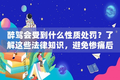 醉駕會(huì)受到什么性質(zhì)處罰？了解這些法律知識(shí)，避免慘痛后果