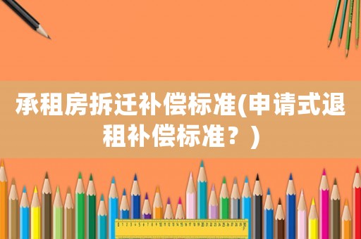 承租房拆遷補(bǔ)償標(biāo)準(zhǔn)(申請(qǐng)式退租補(bǔ)償標(biāo)準(zhǔn)？)