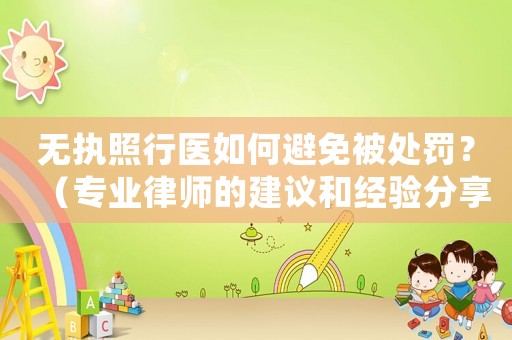 無執(zhí)照行醫(yī)如何避免被處罰？（專業(yè)律師的建議和經(jīng)驗分享）