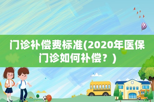門診補(bǔ)償費標(biāo)準(zhǔn)(2020年醫(yī)保門診如何補(bǔ)償？)