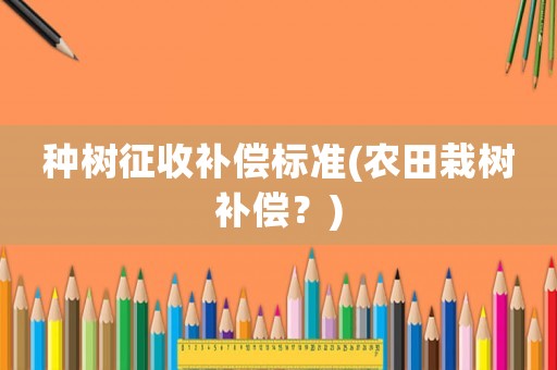 種樹征收補償標準(農(nóng)田栽樹補償？)