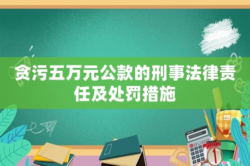 貪污五萬元公款的刑事法律責任及處罰措施