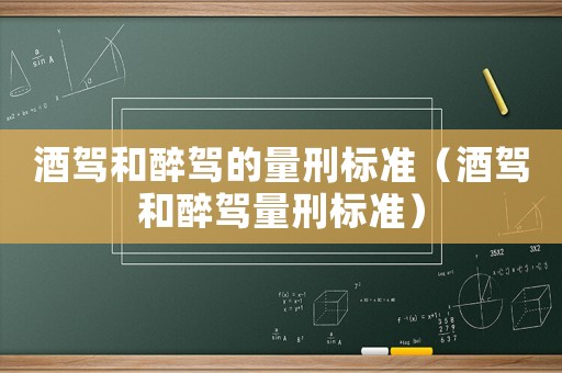 酒駕和醉駕的量刑標(biāo)準(zhǔn)（酒駕和醉駕量刑標(biāo)準(zhǔn)）