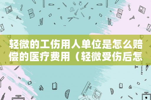 輕微的工傷用人單位是怎么賠償?shù)尼t(yī)療費用（輕微受傷后怎樣寫不報工傷協(xié)議）