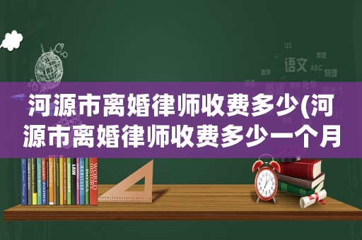 河源市離婚律師收費(fèi)多少(河源市離婚律師收費(fèi)多少一個(gè)月)