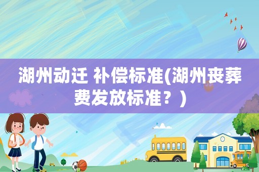 湖州動遷 補(bǔ)償標(biāo)準(zhǔn)(湖州喪葬費發(fā)放標(biāo)準(zhǔn)？)