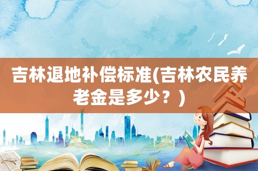 吉林退地補(bǔ)償標(biāo)準(zhǔn)(吉林農(nóng)民養(yǎng)老金是多少？)