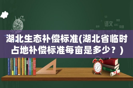 湖北生態(tài)補(bǔ)償標(biāo)準(zhǔn)(湖北省臨時(shí)占地補(bǔ)償標(biāo)準(zhǔn)每畝是多少？)