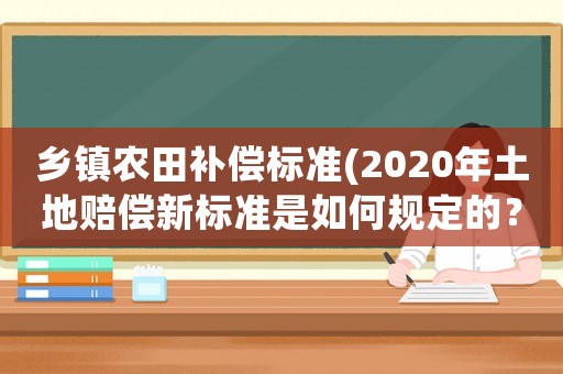 鄉(xiāng)鎮(zhèn)農(nóng)田補償標準(2020年土地賠償新標準是如何規(guī)定的？)