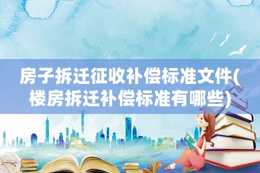 房子拆遷征收補(bǔ)償標(biāo)準(zhǔn)文件(樓房拆遷補(bǔ)償標(biāo)準(zhǔn)有哪些)