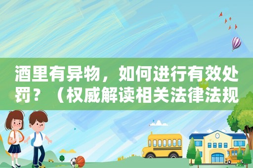 酒里有異物，如何進行有效處罰？（權(quán)威解讀相關(guān)法律法規(guī)）