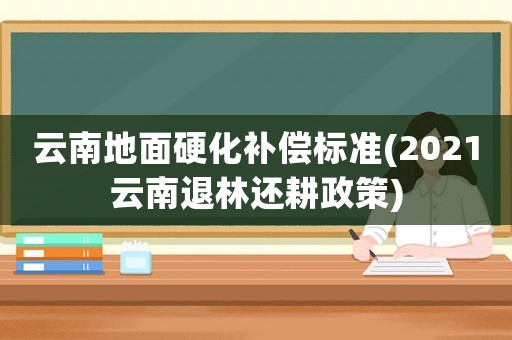 云南地面硬化補償標準(2021云南退林還耕政策)
