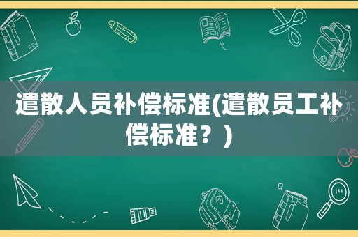 遣散人員補償標(biāo)準(zhǔn)(遣散員工補償標(biāo)準(zhǔn)？)