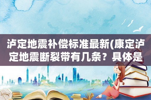 瀘定地震補(bǔ)償標(biāo)準(zhǔn)最新(康定瀘定地震斷裂帶有幾條？具體是哪幾條？)