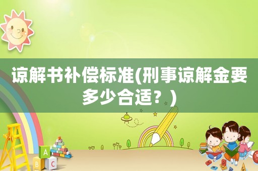 諒解書補償標準(刑事諒解金要多少合適？)