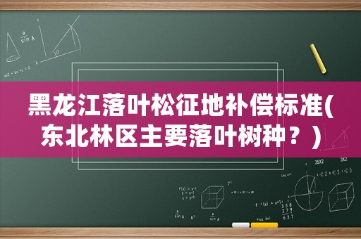 黑龍江落葉松征地補(bǔ)償標(biāo)準(zhǔn)(東北林區(qū)主要落葉樹種？)