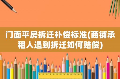 門面平房拆遷補(bǔ)償標(biāo)準(zhǔn)(商鋪承租人遇到拆遷如何賠償)