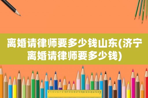 離婚請律師要多少錢山東(濟寧離婚請律師要多少錢)