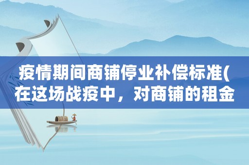 疫情期間商鋪停業(yè)補(bǔ)償標(biāo)準(zhǔn)(在這場(chǎng)戰(zhàn)疫中，對(duì)商鋪的租金會(huì)產(chǎn)生什么樣的影響)