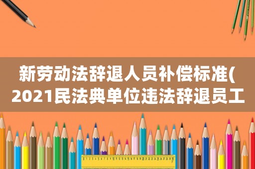 新勞動(dòng)法辭退人員補(bǔ)償標(biāo)準(zhǔn)(2021民法典單位違法辭退員工補(bǔ)償標(biāo)準(zhǔn)？)