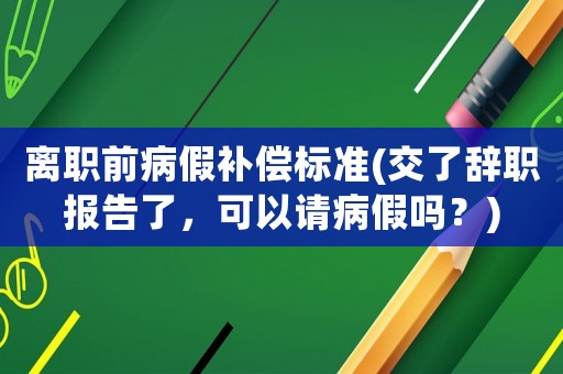 離職前病假補(bǔ)償標(biāo)準(zhǔn)(交了辭職報(bào)告了，可以請病假嗎？)
