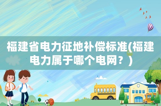 福建省電力征地補(bǔ)償標(biāo)準(zhǔn)(福建電力屬于哪個(gè)電網(wǎng)？)