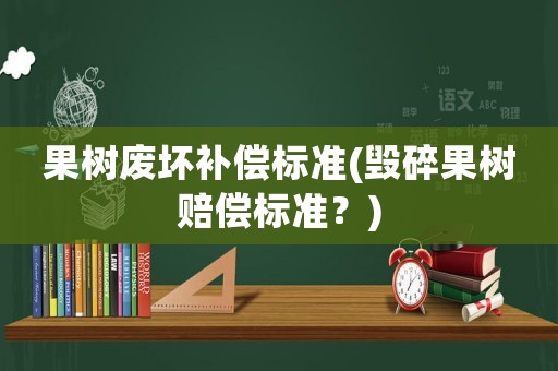 果樹廢壞補(bǔ)償標(biāo)準(zhǔn)(毀碎果樹賠償標(biāo)準(zhǔn)？)