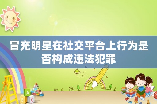 冒充明星在社交平臺上行為是否構成違法犯罪