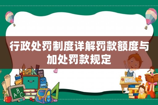 行政處罰制度詳解罰款額度與加處罰款規(guī)定