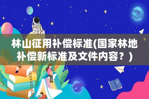 林山征用補(bǔ)償標(biāo)準(zhǔn)(國(guó)家林地補(bǔ)償新標(biāo)準(zhǔn)及文件內(nèi)容？)